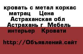 кровать с метал коркас   матрац  › Цена ­ 5 000 - Астраханская обл., Астрахань г. Мебель, интерьер » Кровати   